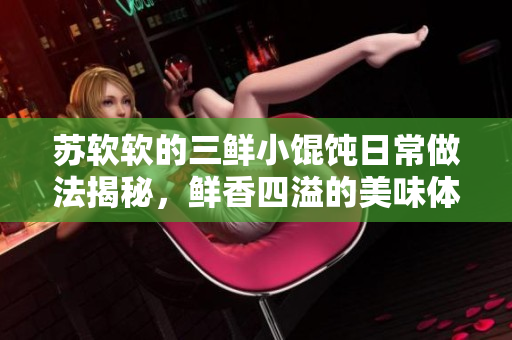 蘇軟軟的三鮮小餛飩日常做法揭秘，鮮香四溢的美味體驗