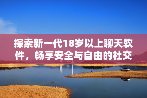 探索新一代18歲以上聊天軟件，暢享安全與自由的社交體驗