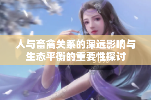 人與畜禽關(guān)系的深遠(yuǎn)影響與生態(tài)平衡的重要性探討