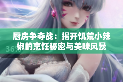 廚房爭奪戰(zhàn)：揭開饑荒小辣椒的烹飪秘密與美味風暴