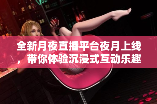 全新月夜直播平臺夜月上線，帶你體驗沉浸式互動樂趣