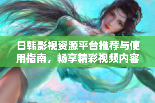 日韓影視資源平臺推薦與使用指南，暢享精彩視頻內容體驗