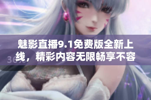 魅影直播9.1免費(fèi)版全新上線，精彩內(nèi)容無(wú)限暢享不容錯(cuò)過(guò)