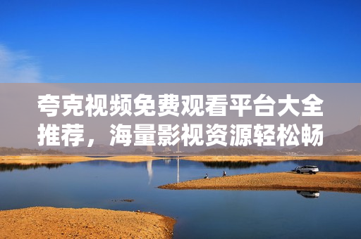 夸克視頻免費(fèi)觀看平臺(tái)大全推薦，海量影視資源輕松暢享