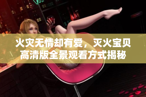 火災無情卻有愛，滅火寶貝高清版全景觀看方式揭秘