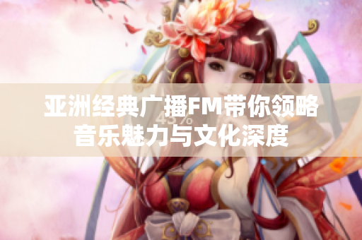 亞洲經(jīng)典廣播FM帶你領(lǐng)略音樂魅力與文化深度