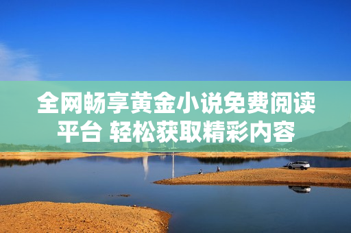全網(wǎng)暢享黃金小說免費(fèi)閱讀平臺(tái) 輕松獲取精彩內(nèi)容