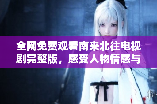 全網(wǎng)免費(fèi)觀看南來北往電視劇完整版，感受人物情感與精彩劇情