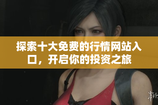探索十大免費(fèi)的行情網(wǎng)站入口，開(kāi)啟你的投資之旅