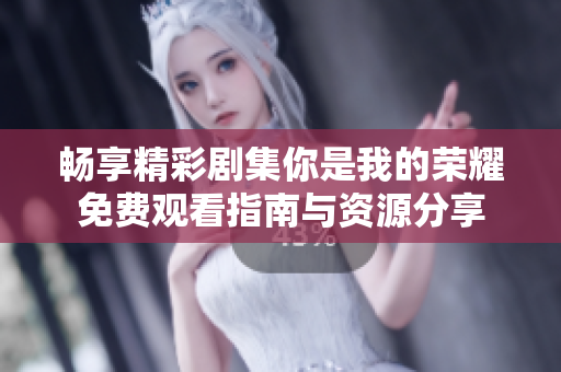 暢享精彩劇集你是我的榮耀免費觀看指南與資源分享