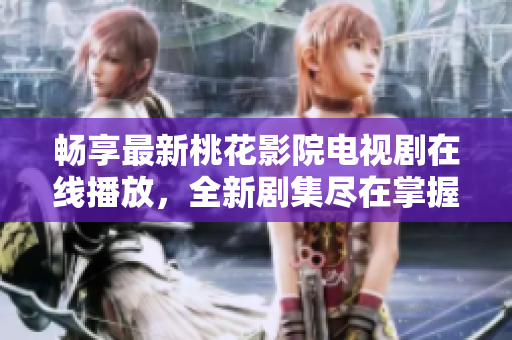 暢享最新桃花影院電視劇在線播放，全新劇集盡在掌握之中