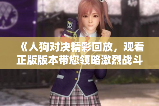 《人狗對決精彩回放，觀看正版版本帶您領(lǐng)略激烈戰(zhàn)斗》