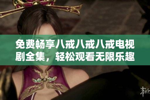免費暢享八戒八戒八戒電視劇全集，輕松觀看無限樂趣