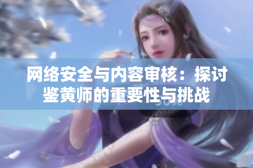 網絡安全與內容審核：探討鑒黃師的重要性與挑戰(zhàn)