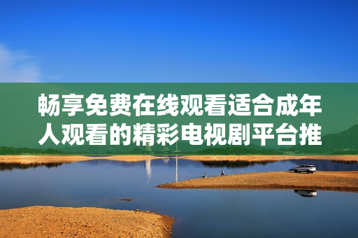 暢享免費(fèi)在線觀看適合成年人觀看的精彩電視劇平臺(tái)推薦