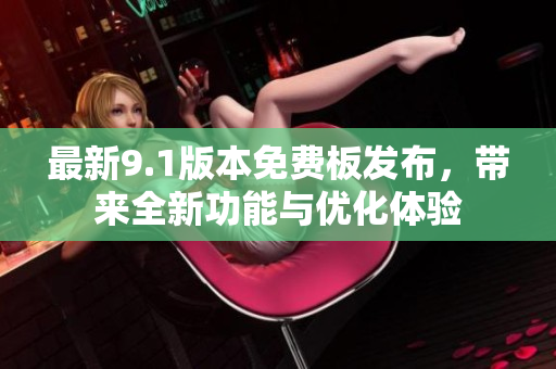 最新9.1版本免費板發(fā)布，帶來全新功能與優(yōu)化體驗