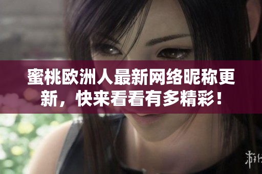 蜜桃歐洲人最新網(wǎng)絡昵稱更新，快來看看有多精彩！