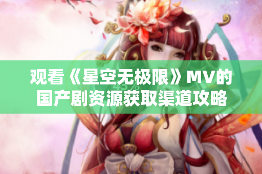 觀看《星空無極限》MV的國產劇資源獲取渠道攻略