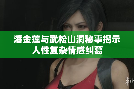 潘金蓮與武松山洞秘事揭示人性復雜情感糾葛