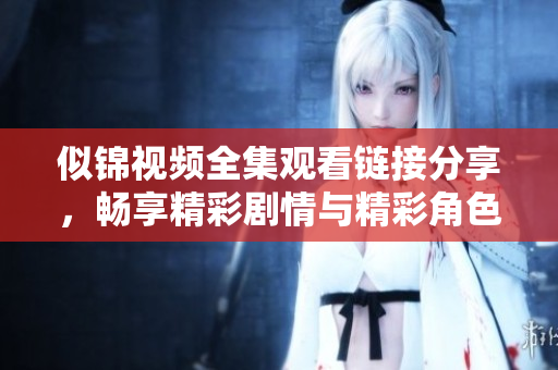 似錦視頻全集觀看鏈接分享，暢享精彩劇情與精彩角色互動(dòng)