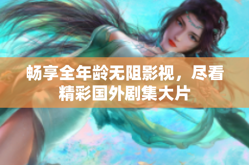暢享全年齡無阻影視，盡看精彩國(guó)外劇集大片