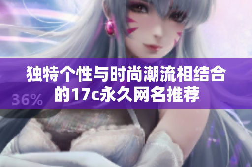獨(dú)特個性與時尚潮流相結(jié)合的17c永久網(wǎng)名推薦