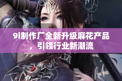 9i制作廠全新升級麻花產(chǎn)品，引領(lǐng)行業(yè)新潮流