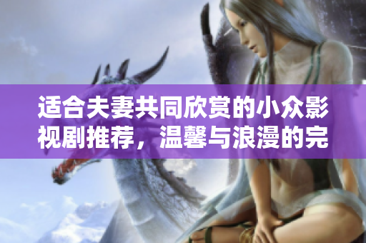 適合夫妻共同欣賞的小眾影視劇推薦，溫馨與浪漫的完美結(jié)合