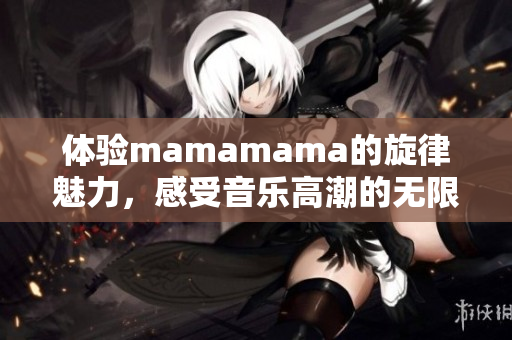 體驗mamamama的旋律魅力，感受音樂高潮的無限可能