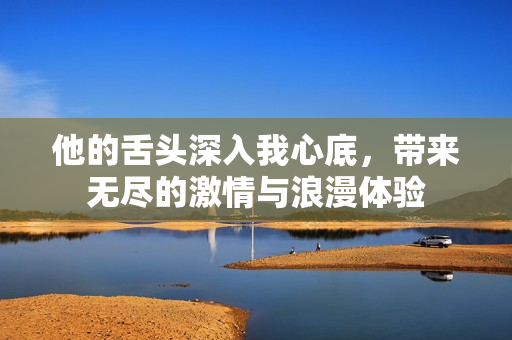 他的舌頭深入我心底，帶來(lái)無(wú)盡的激情與浪漫體驗(yàn)