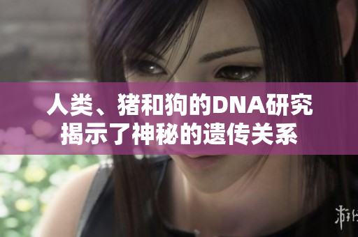 人類(lèi)、豬和狗的DNA研究揭示了神秘的遺傳關(guān)系