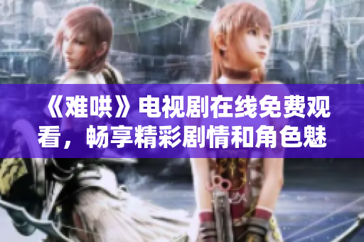 《難哄》電視劇在線免費觀看，暢享精彩劇情和角色魅力！