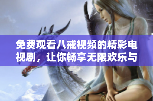 免費(fèi)觀看八戒視頻的精彩電視劇，讓你暢享無限歡樂與感動