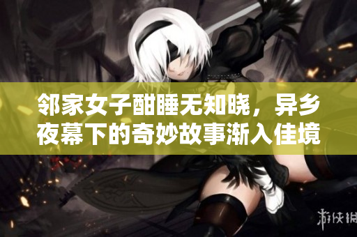鄰家女子酣睡無知曉，異鄉(xiāng)夜幕下的奇妙故事漸入佳境