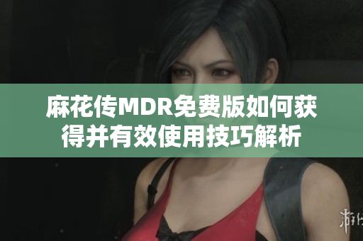 麻花傳MDR免費(fèi)版如何獲得并有效使用技巧解析