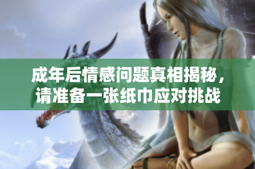 成年后情感問題真相揭秘，請準(zhǔn)備一張紙巾應(yīng)對挑戰(zhàn)