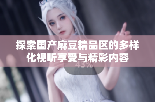 探索國(guó)產(chǎn)麻豆精品區(qū)的多樣化視聽(tīng)享受與精彩內(nèi)容