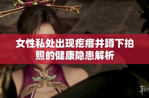 女性私處出現(xiàn)疙瘩并蹲下拍照的健康隱患解析