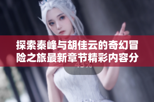 探索秦峰與胡佳云的奇幻冒險之旅最新章節(jié)精彩內(nèi)容分享
