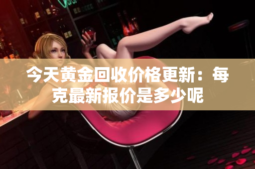 今天黃金回收價(jià)格更新：每克最新報(bào)價(jià)是多少呢