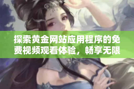 探索黃金網(wǎng)站應(yīng)用程序的免費(fèi)視頻觀看體驗(yàn)，暢享無限精彩內(nèi)容