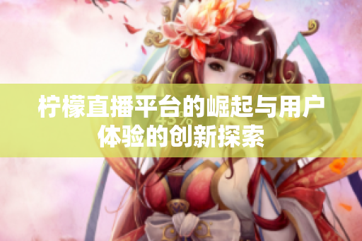 檸檬直播平臺的崛起與用戶體驗的創(chuàng)新探索