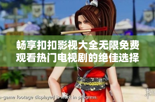 暢享扣扣影視大全無(wú)限免費(fèi)觀看熱門電視劇的絕佳選擇