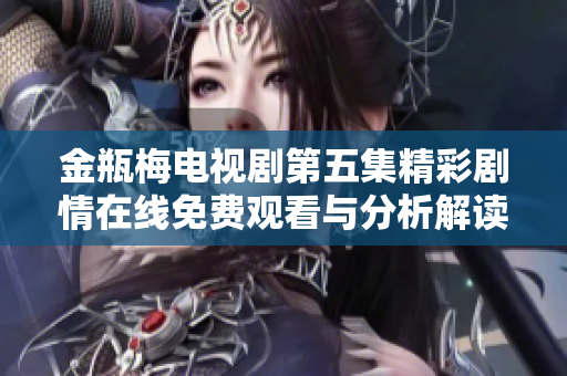 金瓶梅電視劇第五集精彩劇情在線免費觀看與分析解讀