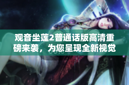 觀音坐蓮2普通話版高清重磅來(lái)襲，為您呈現(xiàn)全新視覺(jué)盛宴