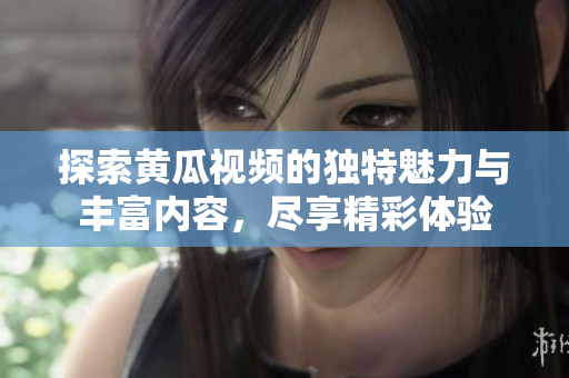 探索黃瓜視頻的獨(dú)特魅力與豐富內(nèi)容，盡享精彩體驗(yàn)
