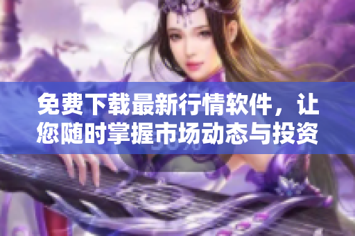 免費下載最新行情軟件，讓您隨時掌握市場動態(tài)與投資機會