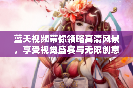 藍天視頻帶你領略高清風景，享受視覺盛宴與無限創(chuàng)意