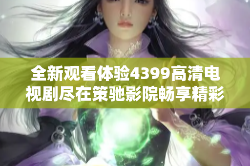 全新觀看體驗4399高清電視劇盡在策馳影院暢享精彩內(nèi)容