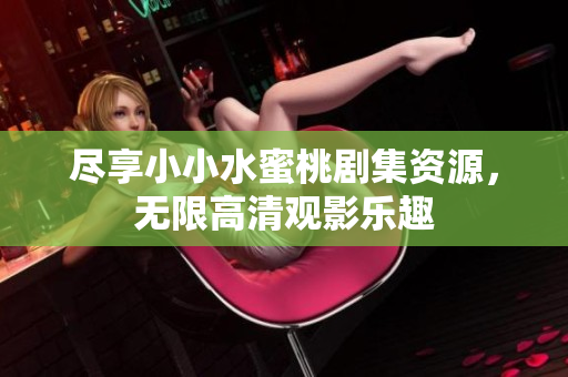 盡享小小水蜜桃劇集資源，無限高清觀影樂趣